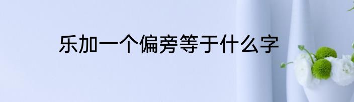 乐加一个偏旁等于什么字