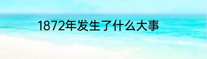 1872年发生了什么大事