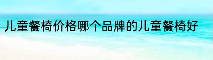 儿童餐椅价格哪个品牌的儿童餐椅好