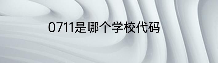 0711是哪个学校代码