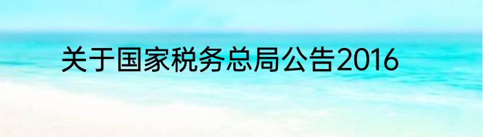 关于国家税务总局公告2016
