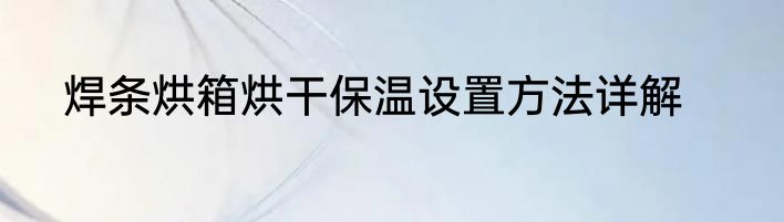 焊条烘箱烘干保温设置方法详解
