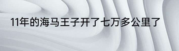 11年的海马王子开了七万多公里了