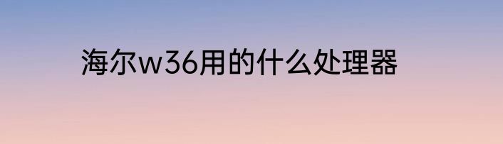 海尔w36用的什么处理器