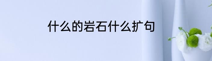 什么的岩石什么扩句