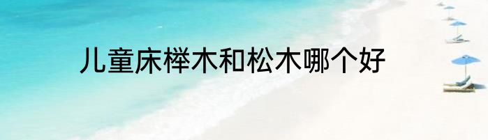 儿童床榉木和松木哪个好