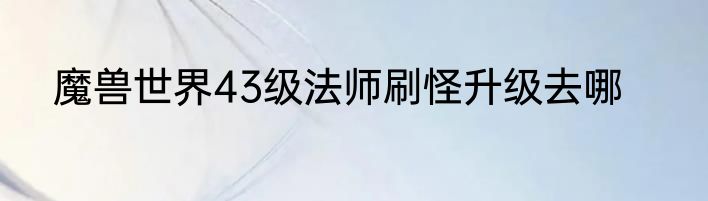 魔兽世界43级法师刷怪升级去哪