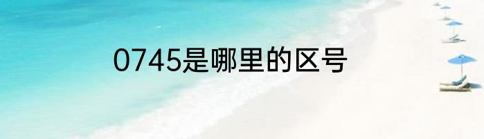 0745是哪里的区号