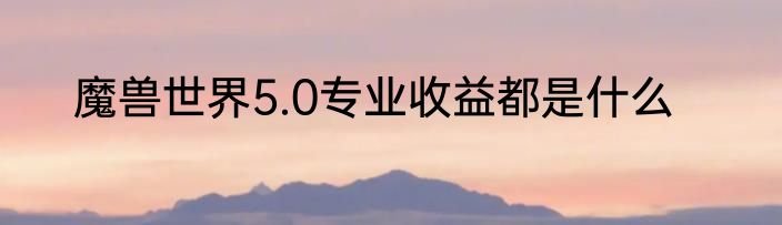 魔兽世界5.0专业收益都是什么