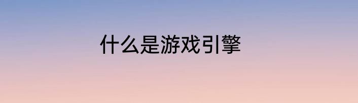 什么是游戏引擎