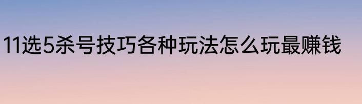 11选5杀号技巧各种玩法怎么玩最赚钱