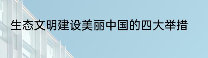 生态文明建设美丽中国的四大举措