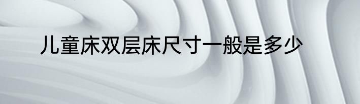儿童床双层床尺寸一般是多少