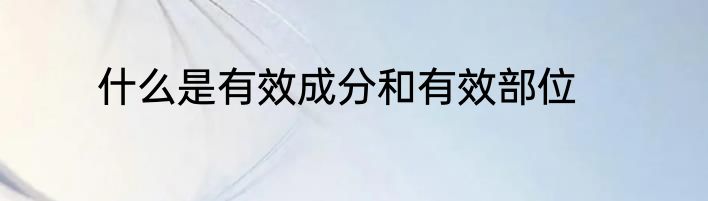 什么是有效成分和有效部位