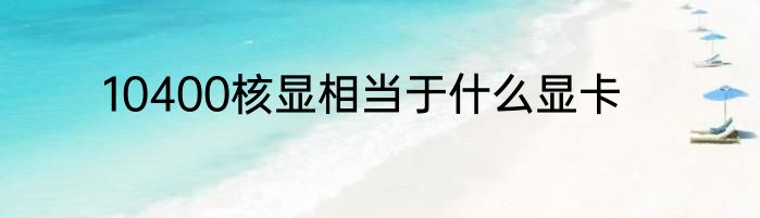 10400核显相当于什么显卡