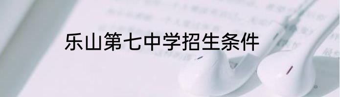 乐山第七中学招生条件
