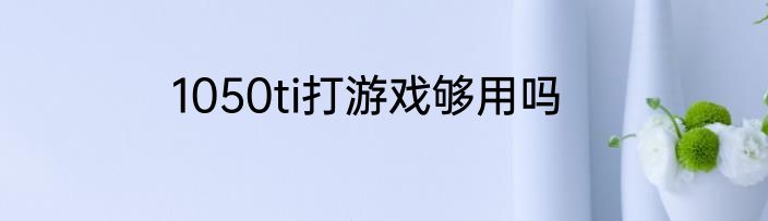 1050ti打游戏够用吗