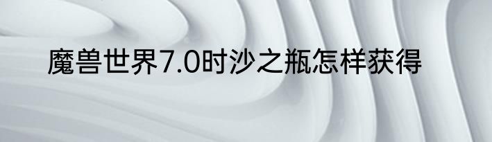 魔兽世界7.0时沙之瓶怎样获得
