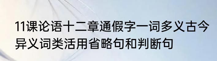 11课论语十二章通假字一词多义古今异义词类活用省略句和判断句