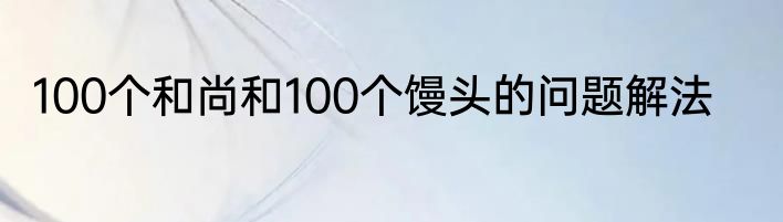 100个和尚和100个馒头的问题解法