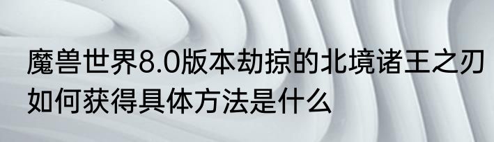 魔兽世界8.0版本劫掠的北境诸王之刃如何获得具体方法是什么