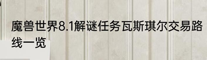 魔兽世界8.1解谜任务瓦斯琪尔交易路线一览