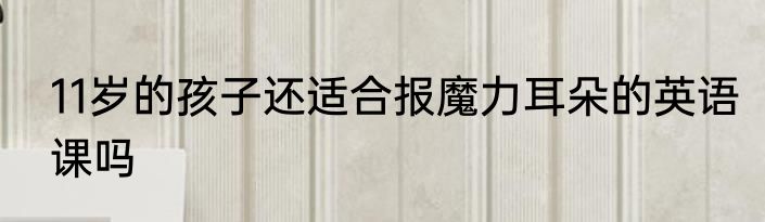11岁的孩子还适合报魔力耳朵的英语课吗