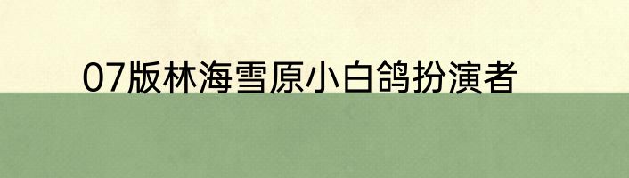 07版林海雪原小白鸽扮演者