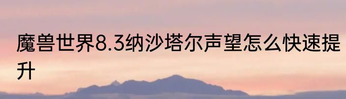 魔兽世界8.3纳沙塔尔声望怎么快速提升