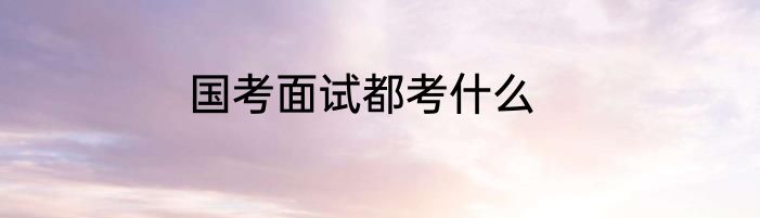 国考面试都考什么