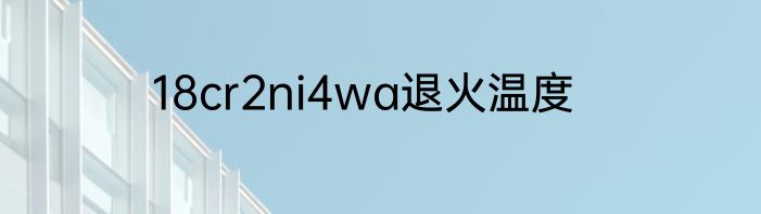 18cr2ni4wa退火温度
