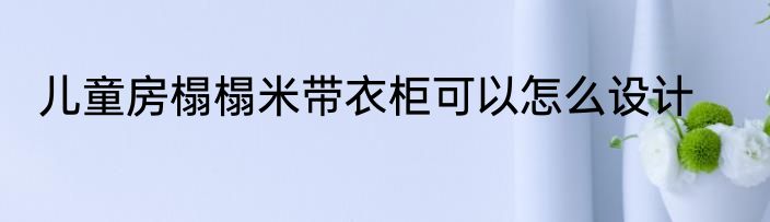 儿童房榻榻米带衣柜可以怎么设计