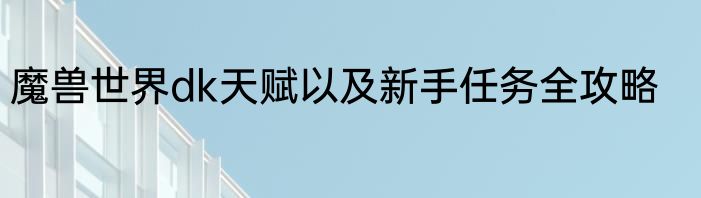 魔兽世界dk天赋以及新手任务全攻略