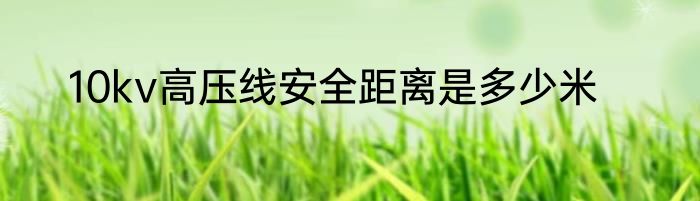 10kv高压线安全距离是多少米
