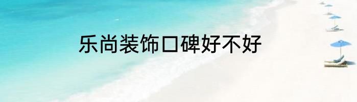 乐尚装饰口碑好不好