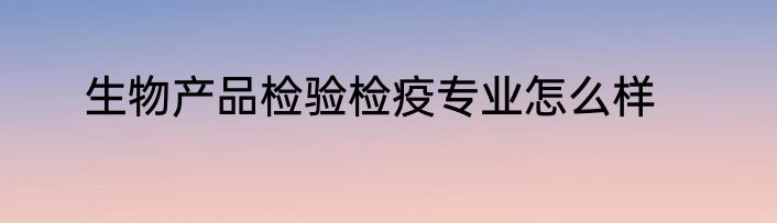 生物产品检验检疫专业怎么样