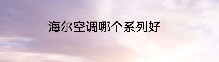 海尔空调哪个系列好