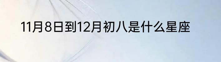 11月8日到12月初八是什么星座