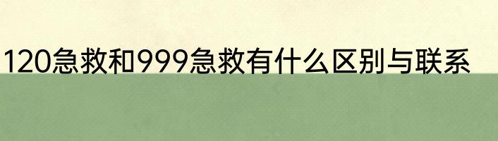 120急救和999急救有什么区别与联系