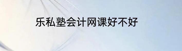 乐私塾会计网课好不好