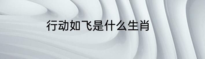 行动如飞是什么生肖