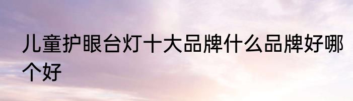儿童护眼台灯十大品牌什么品牌好哪个好
