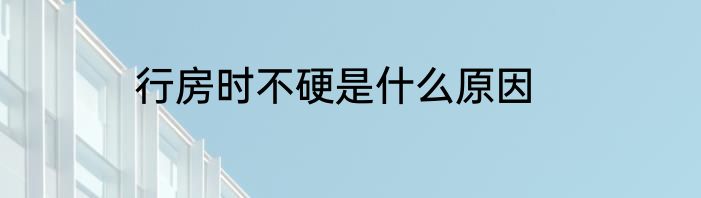 行房时不硬是什么原因