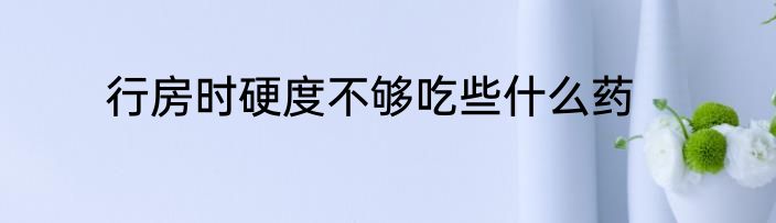 行房时硬度不够吃些什么药