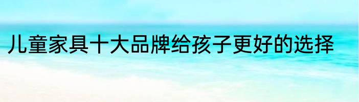 儿童家具十大品牌给孩子更好的选择