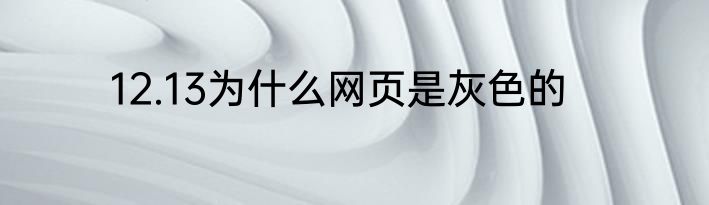 12.13为什么网页是灰色的