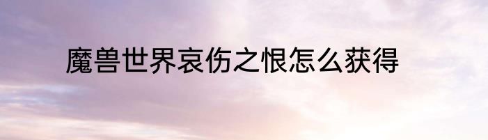 魔兽世界哀伤之恨怎么获得