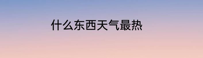 什么东西天气最热