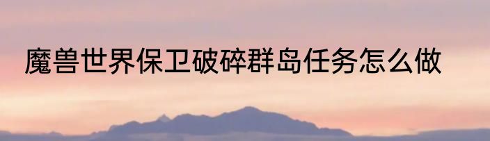 魔兽世界保卫破碎群岛任务怎么做