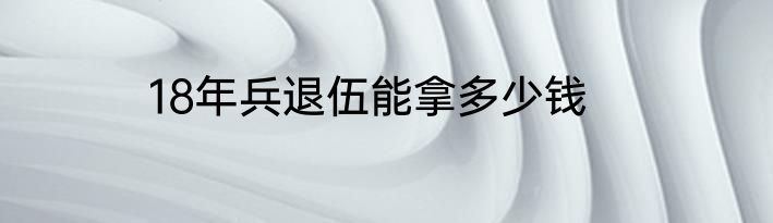 18年兵退伍能拿多少钱